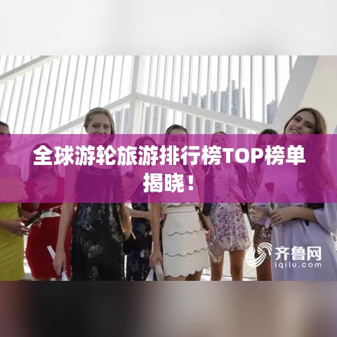 全球游輪旅游排行榜TOP榜單揭曉!