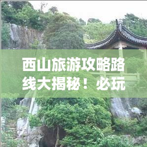 西山旅游攻略路線大揭秘!必玩景點(diǎn)一網(wǎng)打盡!
