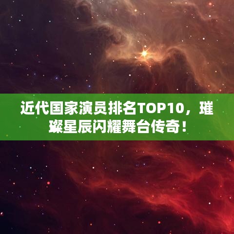 近代國家演員排名TOP10,璀璨星辰閃耀舞臺傳奇!