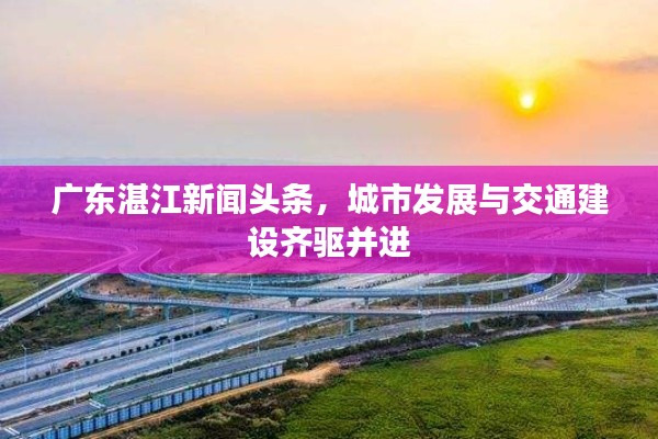 廣東湛江新聞頭條,城市發展與交通建設齊驅并進