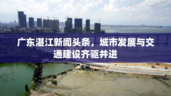 廣東湛江新聞頭條,城市發展與交通建設齊驅并進