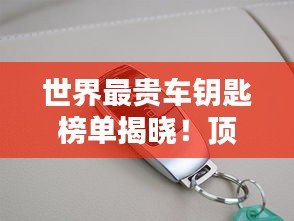 世界最貴車鑰匙榜單揭曉!頂級豪車鑰匙大比拼,奢華至極!
