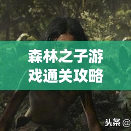 森林之子游戲通關攻略,最新指南助你輕松過關!