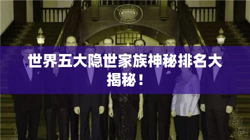世界五大隱世家族神秘排名大揭秘!