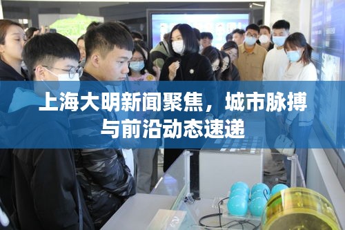 上海大明新聞聚焦,城市脈搏與前沿動態速遞