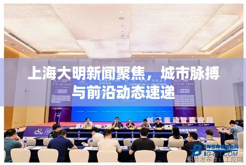 上海大明新聞聚焦,城市脈搏與前沿動態速遞