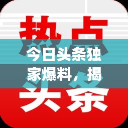 今日頭條獨家爆料,揭秘最新熱點事件內幕!