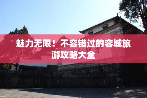 魅力無限!不容錯過的容城旅游攻略大全