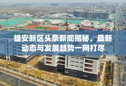 雄安新區頭條新聞揭秘,最新動態與發展趨勢一網打盡