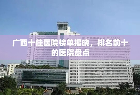 廣西十佳醫(yī)院榜單揭曉,排名前十的醫(yī)院盤點