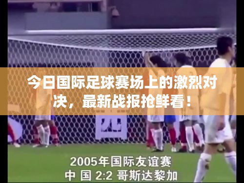 今日國際足球賽場上的激烈對決,最新戰報搶鮮看!