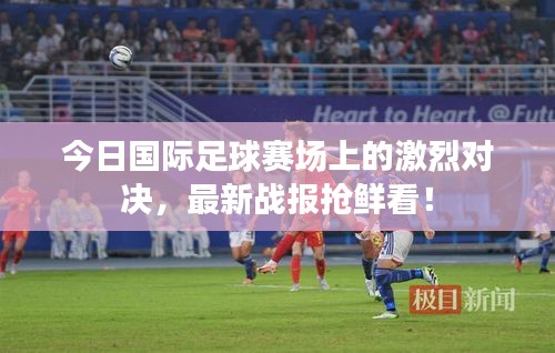 今日國際足球賽場上的激烈對決,最新戰報搶鮮看!