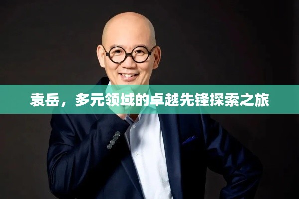 袁岳,多元領(lǐng)域的卓越先鋒探索之旅