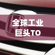 全球工業巨頭TOP15揭秘,領先企業的成功秘訣