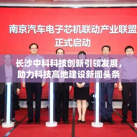 長沙中科科技創(chuàng)新引領(lǐng)發(fā)展,助力科技高地建設(shè)新聞頭條