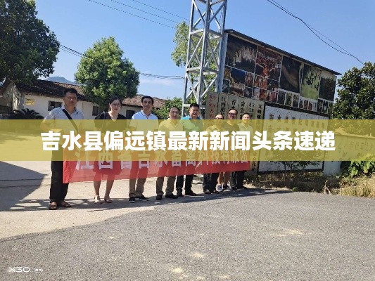 吉水縣偏遠鎮最新新聞頭條速遞
