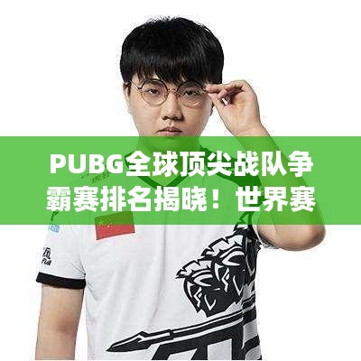 PUBG全球頂尖戰隊爭霸賽排名揭曉!世界賽激烈比拼,誰將問鼎榮耀之巔?