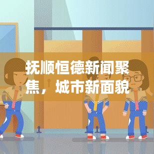 撫順恒德新聞聚焦，城市新面貌與發(fā)展新動力