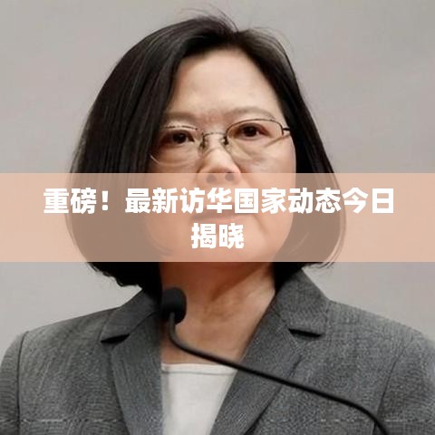 重磅！最新訪華國(guó)家動(dòng)態(tài)今日揭曉