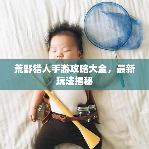 荒野獵人手游攻略大全,最新玩法揭秘