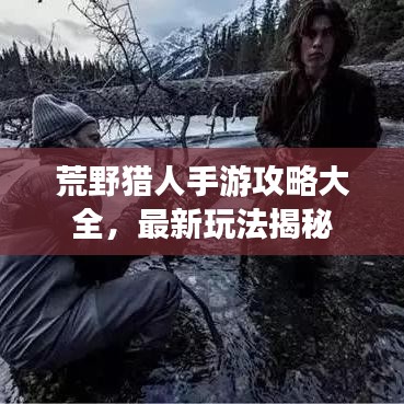 荒野獵人手游攻略大全,最新玩法揭秘