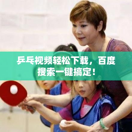 乒乓視頻輕松下載,百度搜索一鍵搞定!