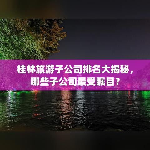 桂林旅游子公司排名大揭秘,哪些子公司最受矚目?