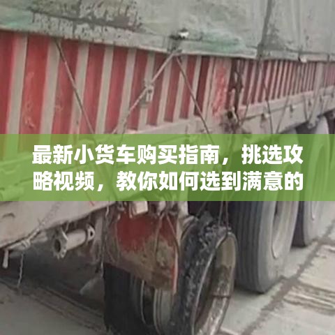 最新小貨車購買指南，挑選攻略視頻，教你如何選到滿意的小貨車