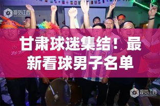 甘肅球迷集結(jié)!最新看球男子名單全解析!