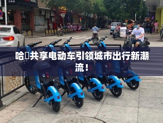哈啰共享電動車引領城市出行新潮流!