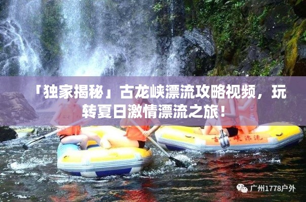 「獨家揭秘」古龍峽漂流攻略視頻,玩轉夏日激情漂流之旅!