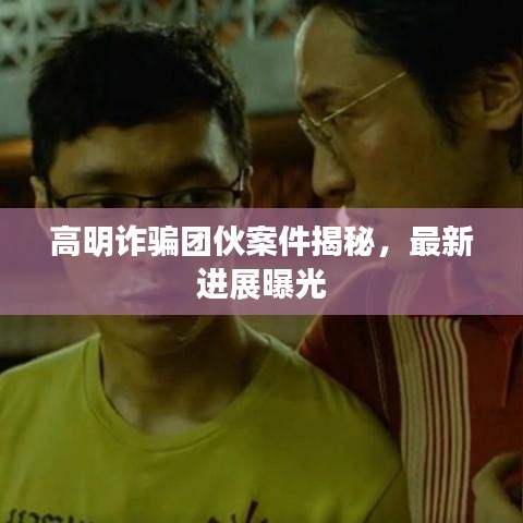 高明詐騙團伙案件揭秘，最新進展曝光
