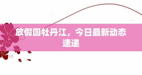 放假回牡丹江,今日最新動態速遞
