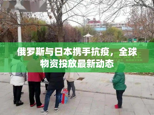 俄羅斯與日本攜手抗疫,全球物資投放最新動態(tài)
