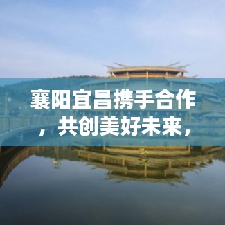 襄陽宜昌攜手合作,共創美好未來,兩地新聞頭條重磅發布!