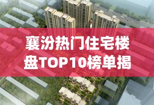 襄汾熱門(mén)住宅樓盤(pán)TOP10榜單揭曉,最受歡迎的樓盤(pán)解讀