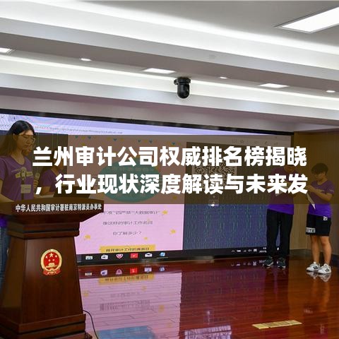 蘭州審計公司權威排名榜揭曉,行業現狀深度解讀與未來發展趨勢預測