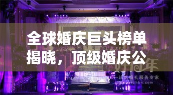 全球婚慶巨頭榜單揭曉,頂級婚慶公司排名大揭秘!