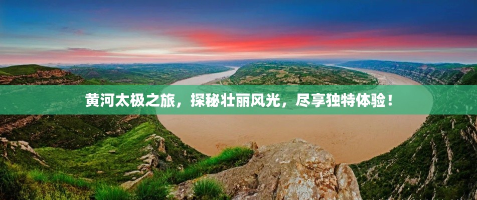 黃河太極之旅,探秘壯麗風(fēng)光,盡享獨(dú)特體驗(yàn)!