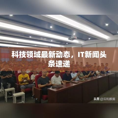 科技領域最新動態,IT新聞頭條速遞