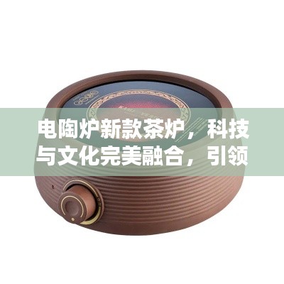 電陶爐新款茶爐，科技與文化完美融合，引領茶藝新風尚！