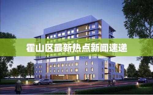 霍山區最新熱點新聞速遞