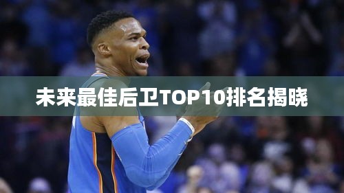 未來最佳后衛(wèi)TOP10排名揭曉