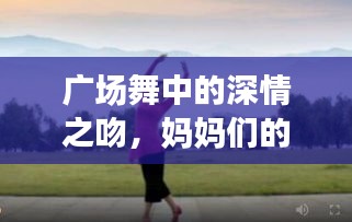 廣場舞中的深情之吻,媽媽們的舞動與情感交融
