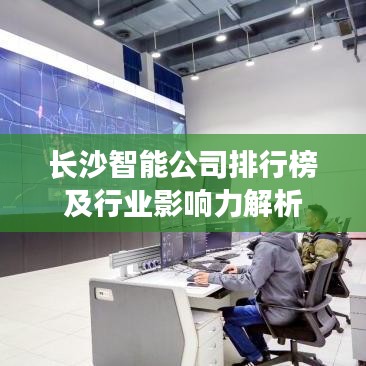 長沙智能公司排行榜及行業(yè)影響力解析