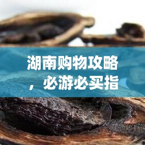 湖南購(gòu)物攻略,必游必買(mǎi)指南