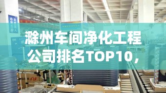 滁州車間凈化工程公司排名TOP10,專業品質值得信賴!