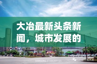 大冶最新頭條新聞,城市發(fā)展的矚目動(dòng)態(tài)與亮點(diǎn)速遞