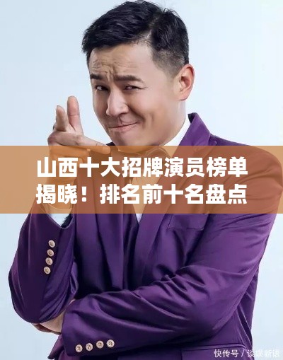 山西十大招牌演員榜單揭曉！排名前十名盤點不容錯過