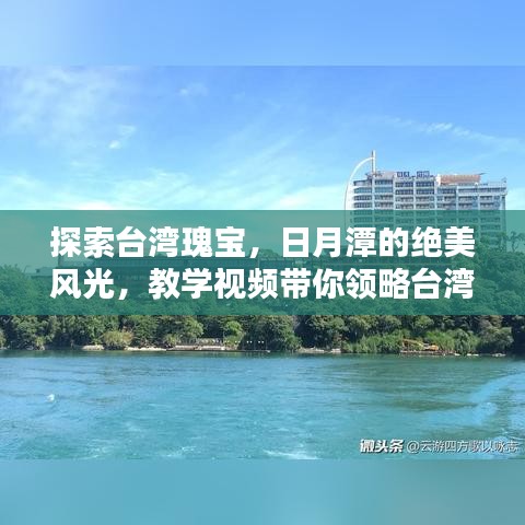 探索臺灣瑰寶,日月潭的絕美風(fēng)光,教學(xué)視頻帶你領(lǐng)略臺灣風(fēng)情